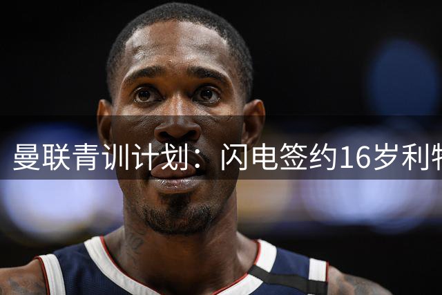 曼联青训计划：闪电签约16岁利物浦边锋